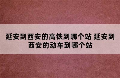 延安到西安的高铁到哪个站 延安到西安的动车到哪个站